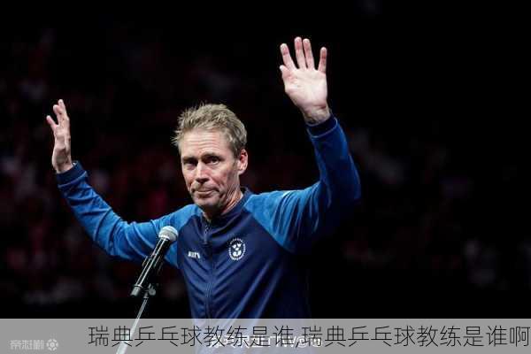 瑞典乒乓球教练是谁,瑞典乒乓球教练是谁啊