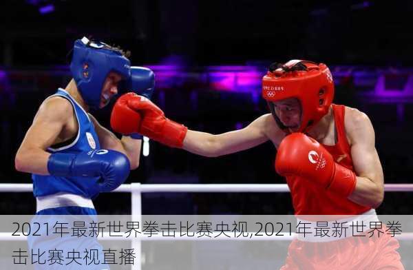 2021年最新世界拳击比赛央视,2021年最新世界拳击比赛央视直播