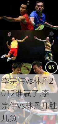 李宗伟vs林丹2012谁赢了,李宗伟vs林丹几胜几负