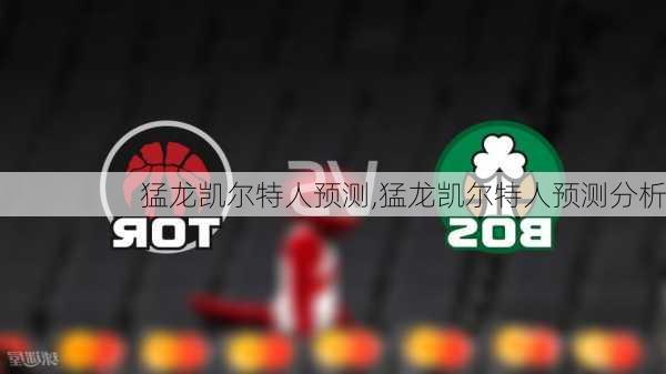 猛龙凯尔特人预测,猛龙凯尔特人预测分析