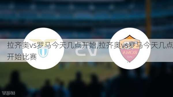 拉齐奥vs罗马今天几点开始,拉齐奥vs罗马今天几点开始比赛