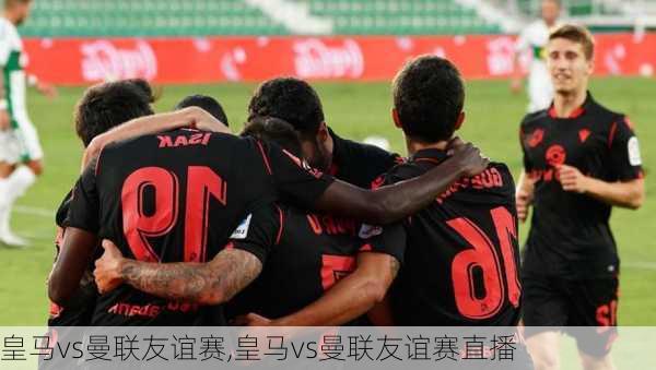 皇马vs曼联友谊赛,皇马vs曼联友谊赛直播