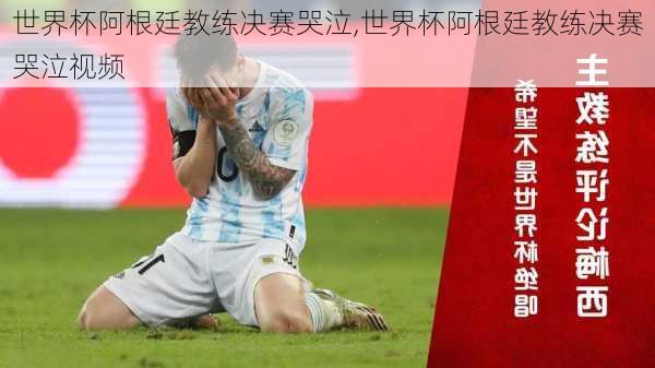 世界杯阿根廷教练决赛哭泣,世界杯阿根廷教练决赛哭泣视频