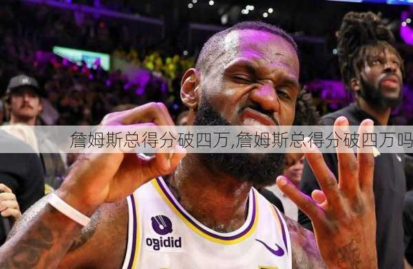 詹姆斯总得分破四万,詹姆斯总得分破四万吗
