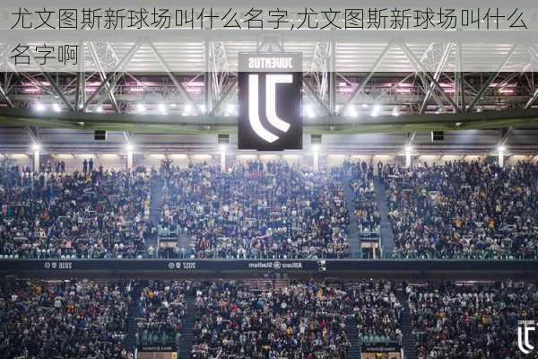 尤文图斯新球场叫什么名字,尤文图斯新球场叫什么名字啊