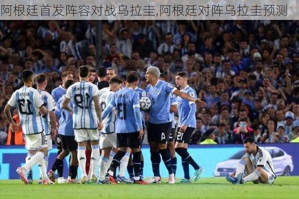 阿根廷首发阵容对战乌拉圭,阿根廷对阵乌拉圭预测