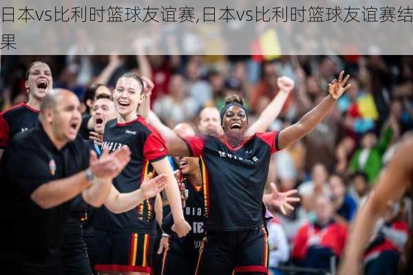 日本vs比利时篮球友谊赛,日本vs比利时篮球友谊赛结果