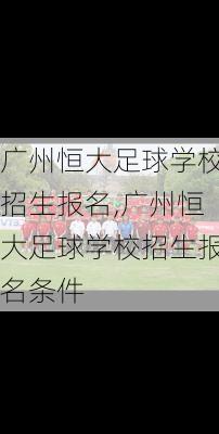 广州恒大足球学校招生报名,广州恒大足球学校招生报名条件