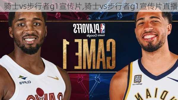 骑士vs步行者g1宣传片,骑士vs步行者g1宣传片直播