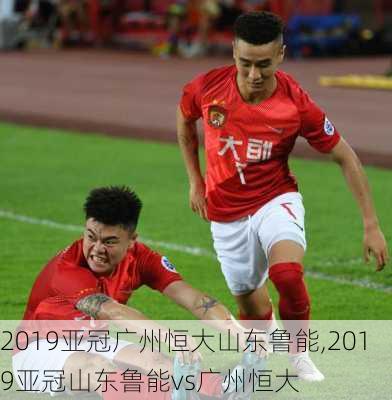 2019亚冠广州恒大山东鲁能,2019亚冠山东鲁能vs广州恒大