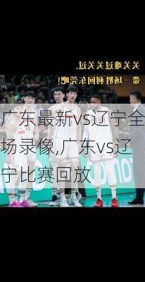广东最新vs辽宁全场录像,广东vs辽宁比赛回放