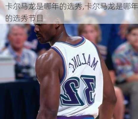 卡尔马龙是哪年的选秀,卡尔马龙是哪年的选秀节目