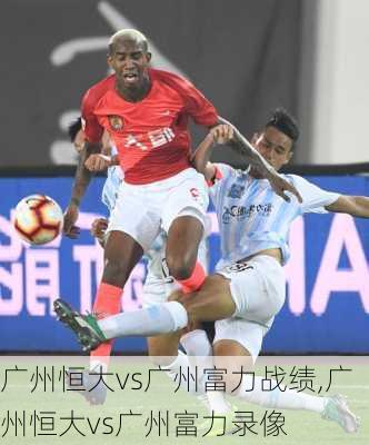广州恒大vs广州富力战绩,广州恒大vs广州富力录像
