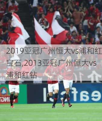 2019亚冠广州恒大vs浦和红宝石,2013亚冠广州恒大vs浦和红钻