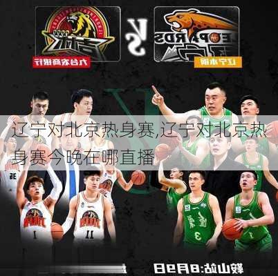 辽宁对北京热身赛,辽宁对北京热身赛今晚在哪直播