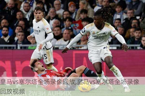 皇马vs塞尔塔全场录像回放,皇马vs塞尔塔全场录像回放视频