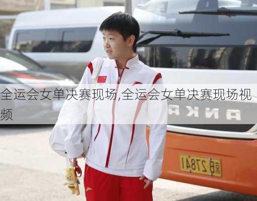 全运会女单决赛现场,全运会女单决赛现场视频