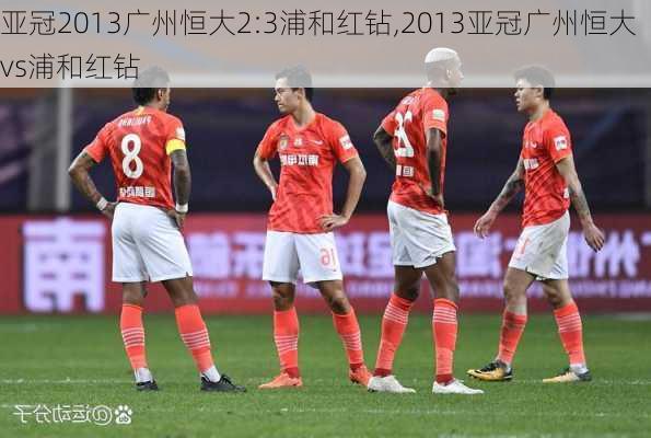 亚冠2013广州恒大2:3浦和红钻,2013亚冠广州恒大vs浦和红钻