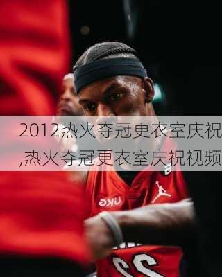 2012热火夺冠更衣室庆祝,热火夺冠更衣室庆祝视频