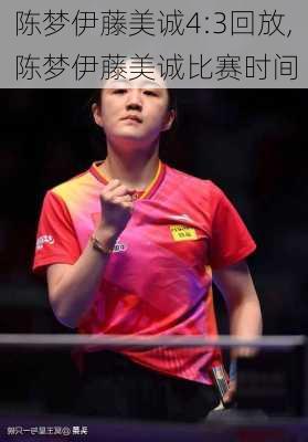陈梦伊藤美诚4:3回放,陈梦伊藤美诚比赛时间