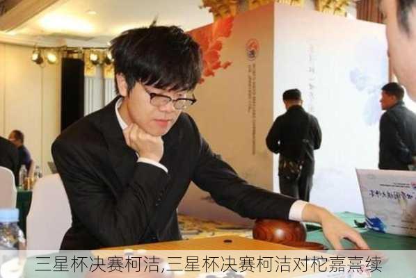 三星杯决赛柯洁,三星杯决赛柯洁对柁嘉熹续