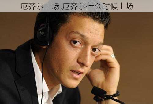 厄齐尔上场,厄齐尔什么时候上场