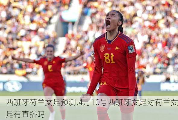 西班牙荷兰女足预测,4月10号西班牙女足对荷兰女足有直播吗