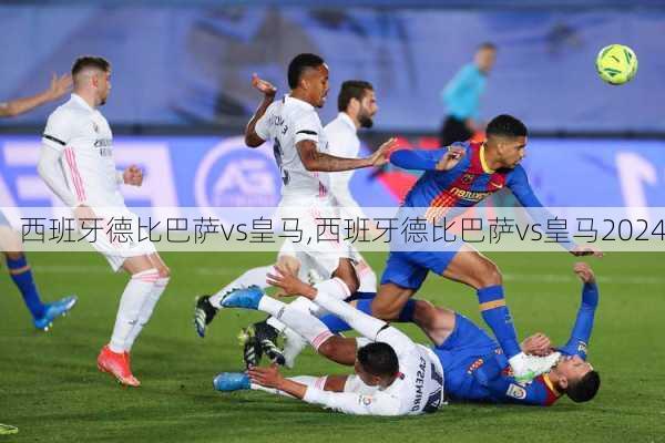 西班牙德比巴萨vs皇马,西班牙德比巴萨vs皇马2024