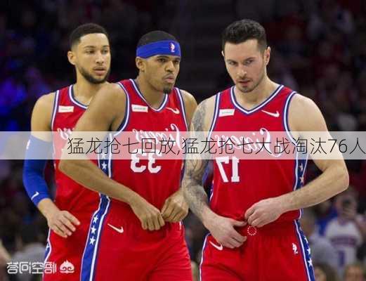 猛龙抢七回放,猛龙抢七大战淘汰76人
