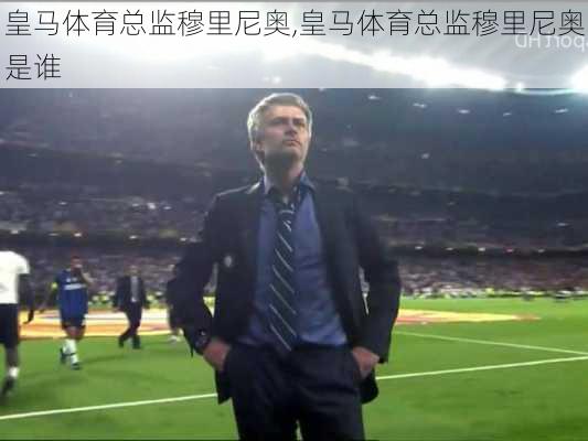 皇马体育总监穆里尼奥,皇马体育总监穆里尼奥是谁