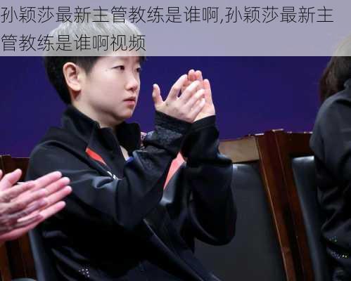 孙颖莎最新主管教练是谁啊,孙颖莎最新主管教练是谁啊视频
