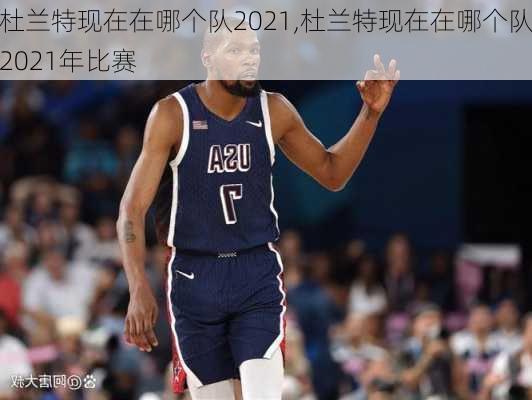 杜兰特现在在哪个队2021,杜兰特现在在哪个队2021年比赛