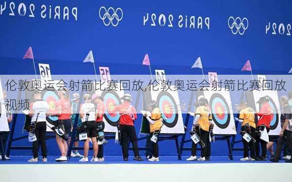 伦敦奥运会射箭比赛回放,伦敦奥运会射箭比赛回放视频