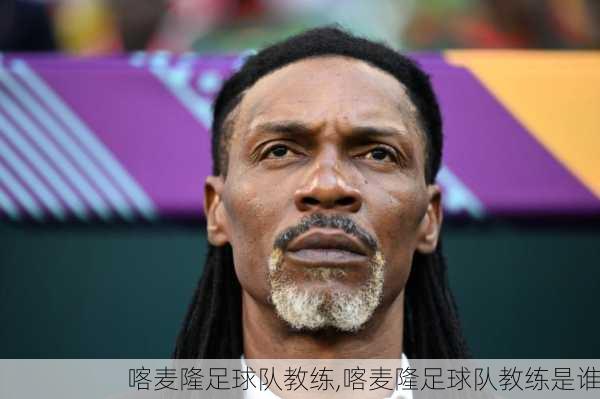 喀麦隆足球队教练,喀麦隆足球队教练是谁