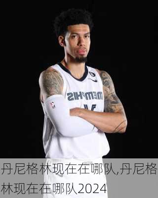 丹尼格林现在在哪队,丹尼格林现在在哪队2024