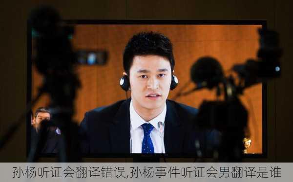 孙杨听证会翻译错误,孙杨事件听证会男翻译是谁