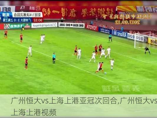 广州恒大vs上海上港亚冠次回合,广州恒大vs上海上港视频
