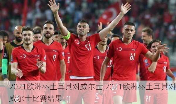 2021欧洲杯土耳其对威尔士,2021欧洲杯土耳其对威尔士比赛结果