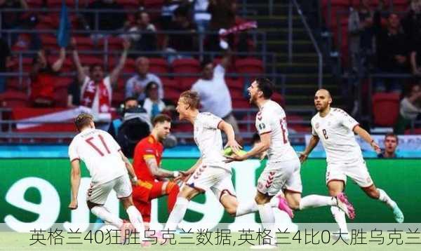 英格兰40狂胜乌克兰数据,英格兰4比0大胜乌克兰