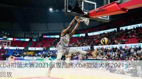 cba扣篮大赛2021回放预赛,cba扣篮大赛2021全场回放