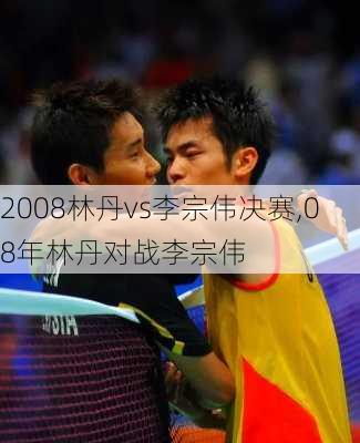 2008林丹vs李宗伟决赛,08年林丹对战李宗伟
