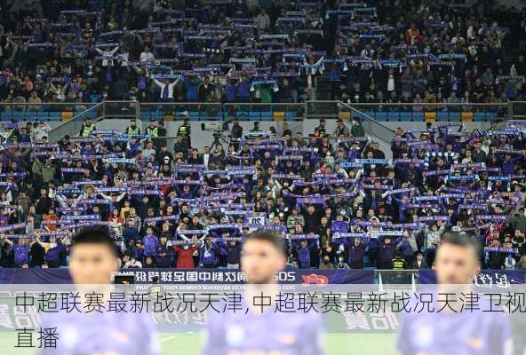 中超联赛最新战况天津,中超联赛最新战况天津卫视直播