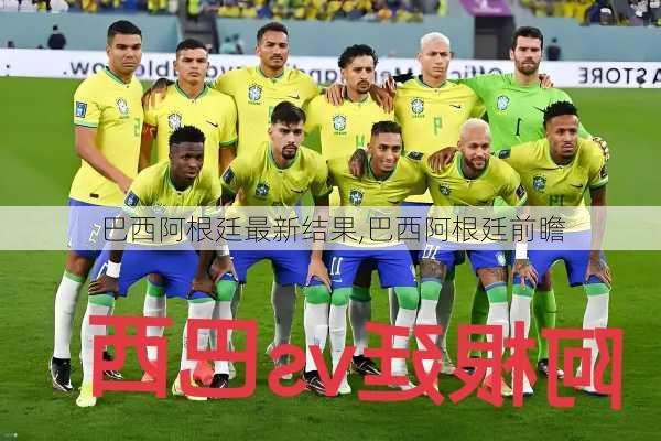 巴西阿根廷最新结果,巴西阿根廷前瞻