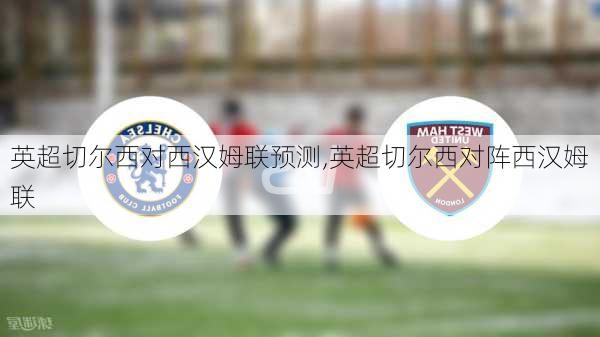 英超切尔西对西汉姆联预测,英超切尔西对阵西汉姆联