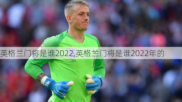 英格兰门将是谁2022,英格兰门将是谁2022年的