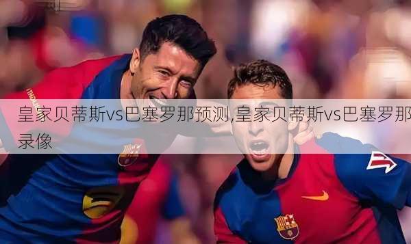 皇家贝蒂斯vs巴塞罗那预测,皇家贝蒂斯vs巴塞罗那录像