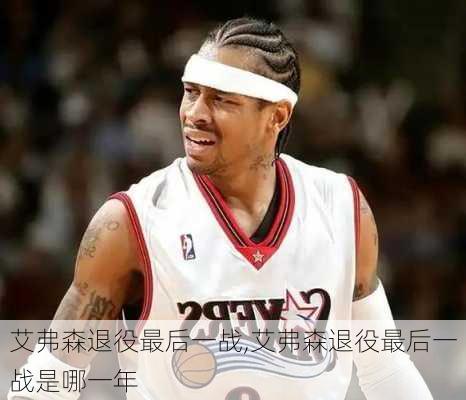 艾弗森退役最后一战,艾弗森退役最后一战是哪一年