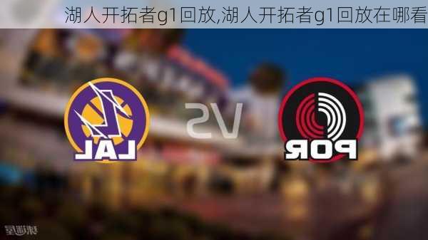 湖人开拓者g1回放,湖人开拓者g1回放在哪看