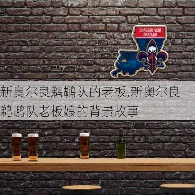 新奥尔良鹈鹕队的老板,新奥尔良鹈鹕队老板娘的背景故事