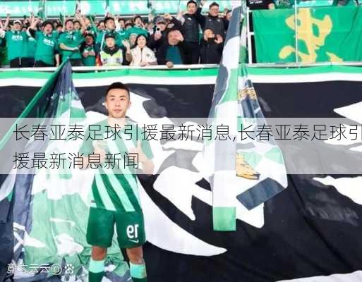长春亚泰足球引援最新消息,长春亚泰足球引援最新消息新闻